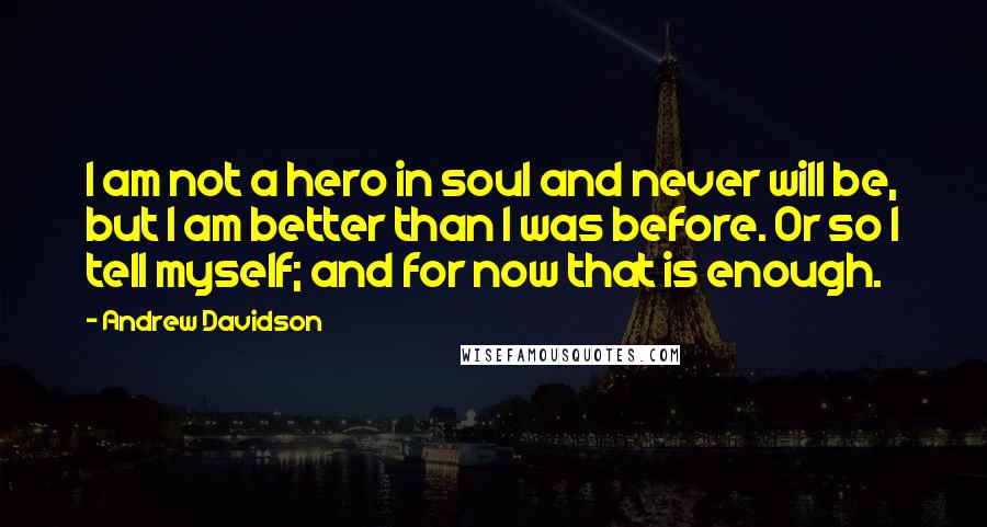 Andrew Davidson Quotes: I am not a hero in soul and never will be, but I am better than I was before. Or so I tell myself; and for now that is enough.