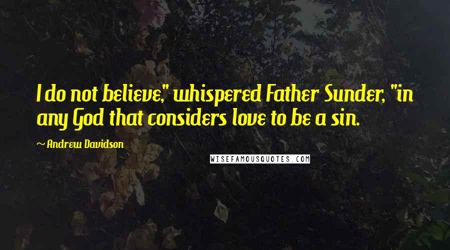 Andrew Davidson Quotes: I do not believe," whispered Father Sunder, "in any God that considers love to be a sin.