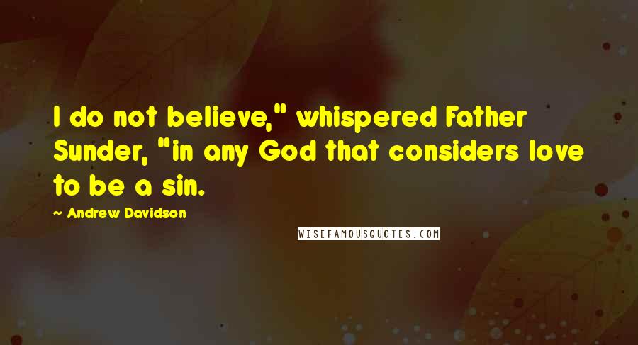 Andrew Davidson Quotes: I do not believe," whispered Father Sunder, "in any God that considers love to be a sin.