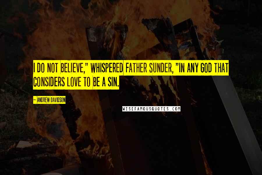 Andrew Davidson Quotes: I do not believe," whispered Father Sunder, "in any God that considers love to be a sin.
