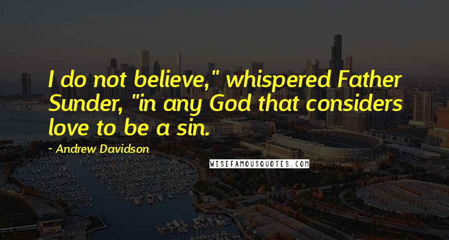 Andrew Davidson Quotes: I do not believe," whispered Father Sunder, "in any God that considers love to be a sin.