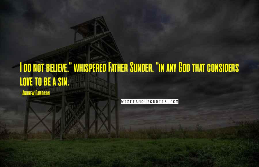 Andrew Davidson Quotes: I do not believe," whispered Father Sunder, "in any God that considers love to be a sin.