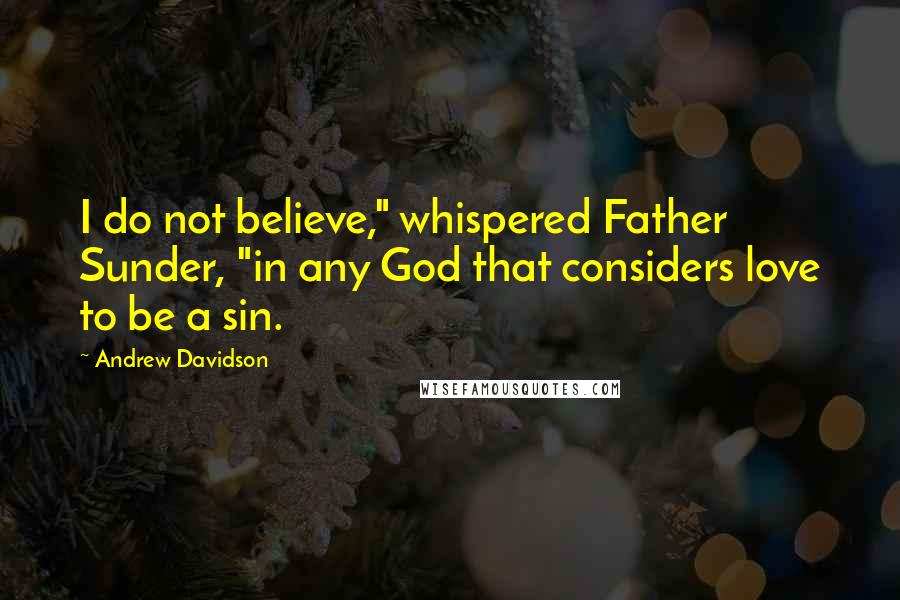 Andrew Davidson Quotes: I do not believe," whispered Father Sunder, "in any God that considers love to be a sin.