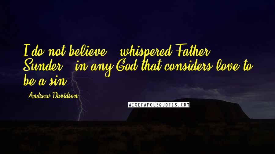 Andrew Davidson Quotes: I do not believe," whispered Father Sunder, "in any God that considers love to be a sin.