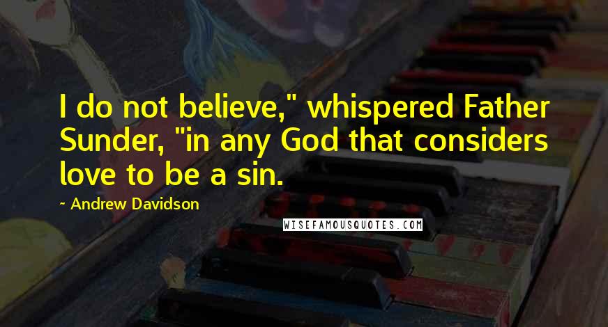 Andrew Davidson Quotes: I do not believe," whispered Father Sunder, "in any God that considers love to be a sin.