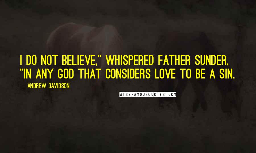 Andrew Davidson Quotes: I do not believe," whispered Father Sunder, "in any God that considers love to be a sin.