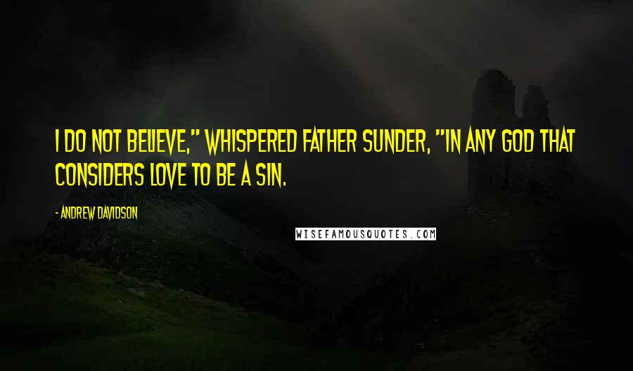 Andrew Davidson Quotes: I do not believe," whispered Father Sunder, "in any God that considers love to be a sin.