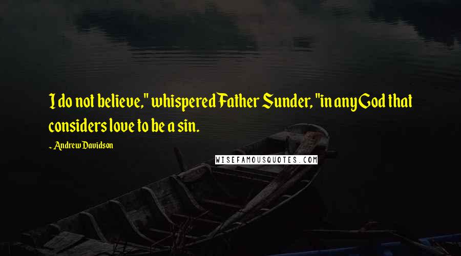 Andrew Davidson Quotes: I do not believe," whispered Father Sunder, "in any God that considers love to be a sin.