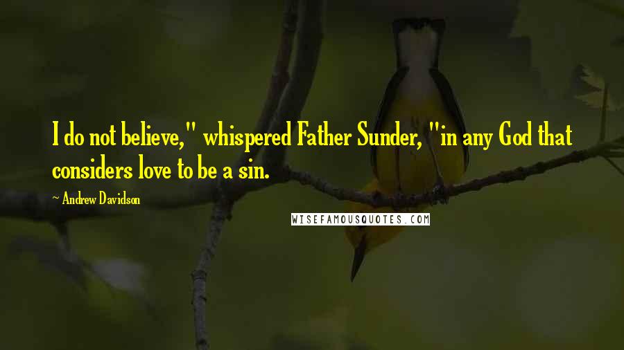 Andrew Davidson Quotes: I do not believe," whispered Father Sunder, "in any God that considers love to be a sin.