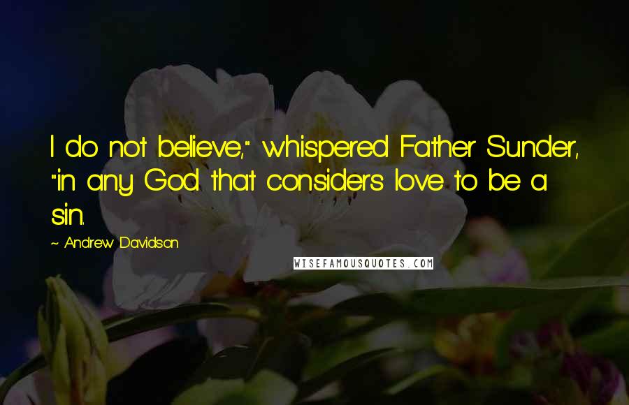 Andrew Davidson Quotes: I do not believe," whispered Father Sunder, "in any God that considers love to be a sin.