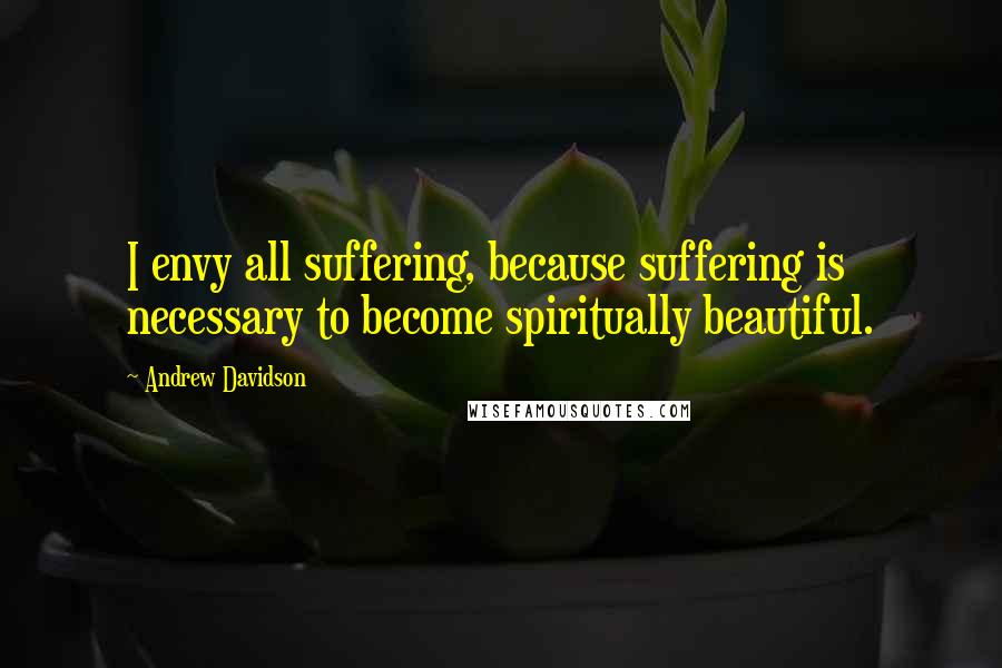 Andrew Davidson Quotes: I envy all suffering, because suffering is necessary to become spiritually beautiful.