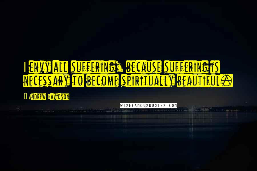 Andrew Davidson Quotes: I envy all suffering, because suffering is necessary to become spiritually beautiful.