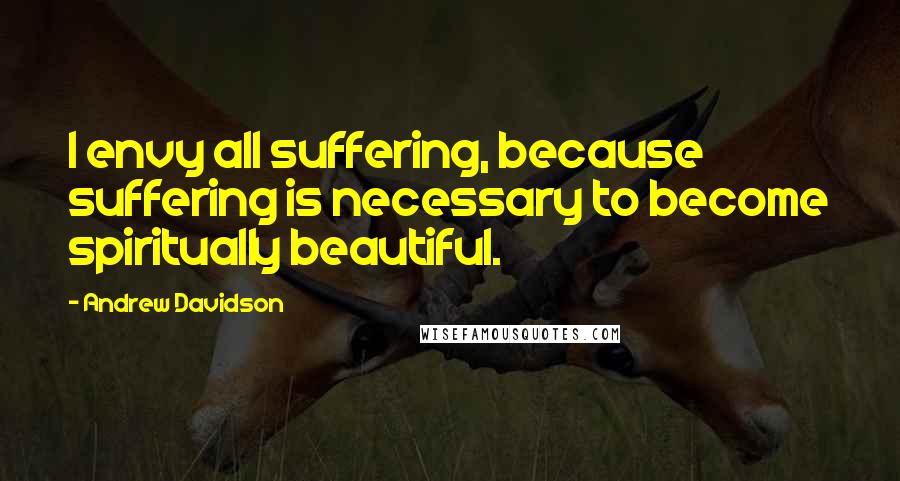 Andrew Davidson Quotes: I envy all suffering, because suffering is necessary to become spiritually beautiful.