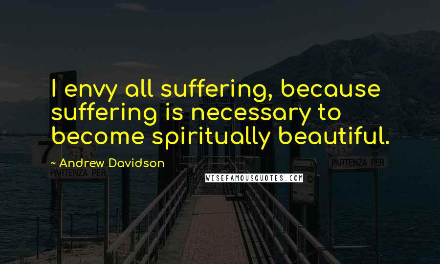 Andrew Davidson Quotes: I envy all suffering, because suffering is necessary to become spiritually beautiful.