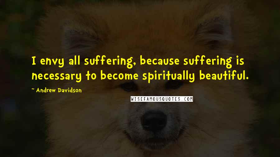 Andrew Davidson Quotes: I envy all suffering, because suffering is necessary to become spiritually beautiful.