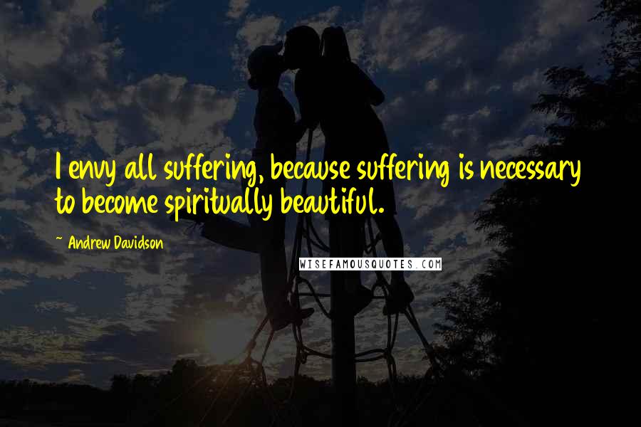 Andrew Davidson Quotes: I envy all suffering, because suffering is necessary to become spiritually beautiful.