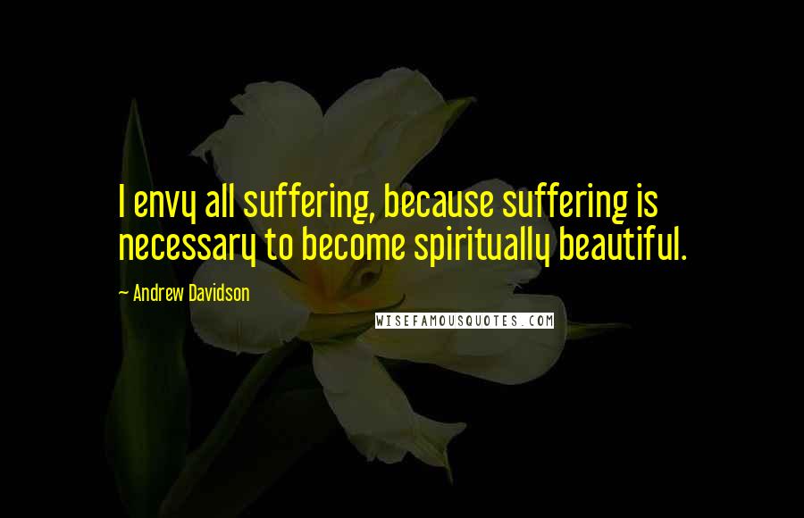 Andrew Davidson Quotes: I envy all suffering, because suffering is necessary to become spiritually beautiful.