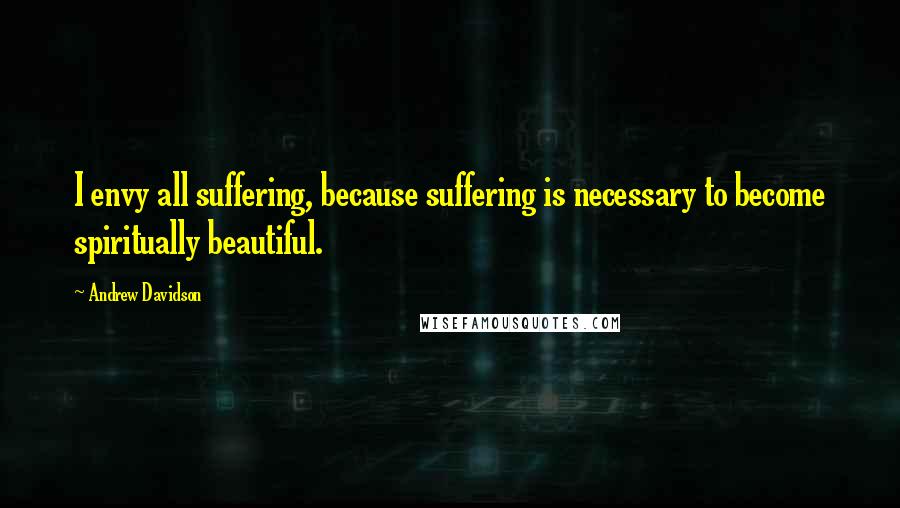 Andrew Davidson Quotes: I envy all suffering, because suffering is necessary to become spiritually beautiful.