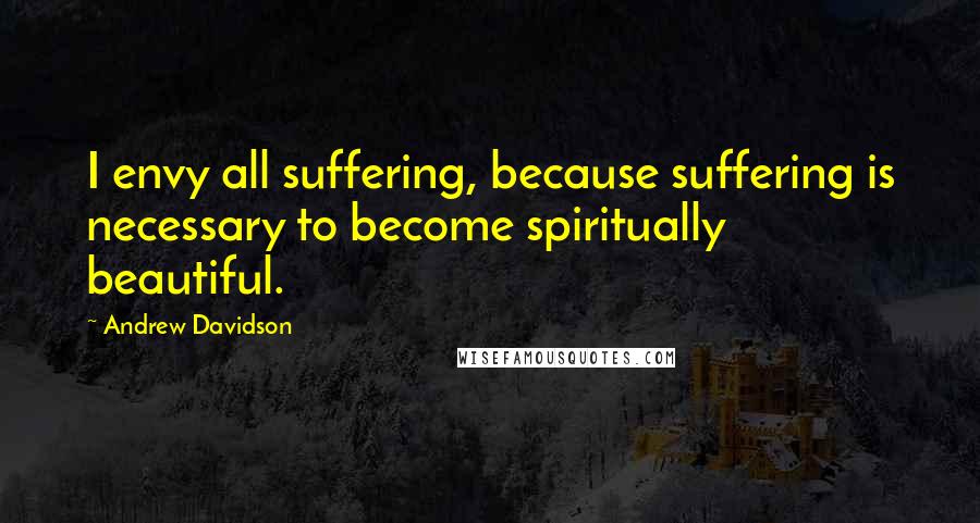 Andrew Davidson Quotes: I envy all suffering, because suffering is necessary to become spiritually beautiful.