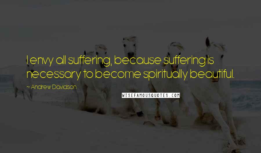 Andrew Davidson Quotes: I envy all suffering, because suffering is necessary to become spiritually beautiful.