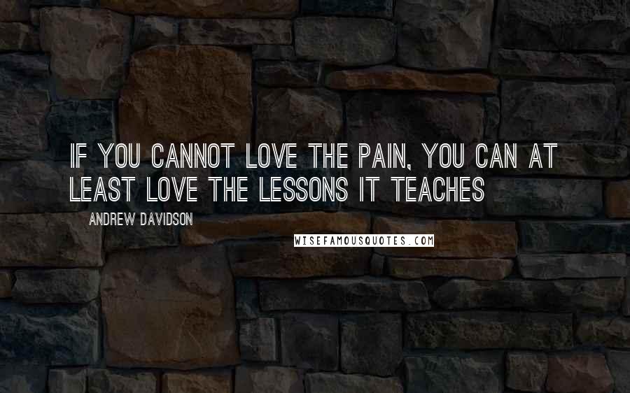 Andrew Davidson Quotes: If you cannot love the pain, you can at least love the lessons it teaches