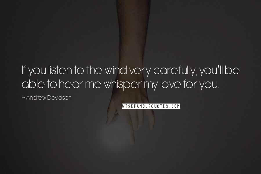 Andrew Davidson Quotes: If you listen to the wind very carefully, you'll be able to hear me whisper my love for you.