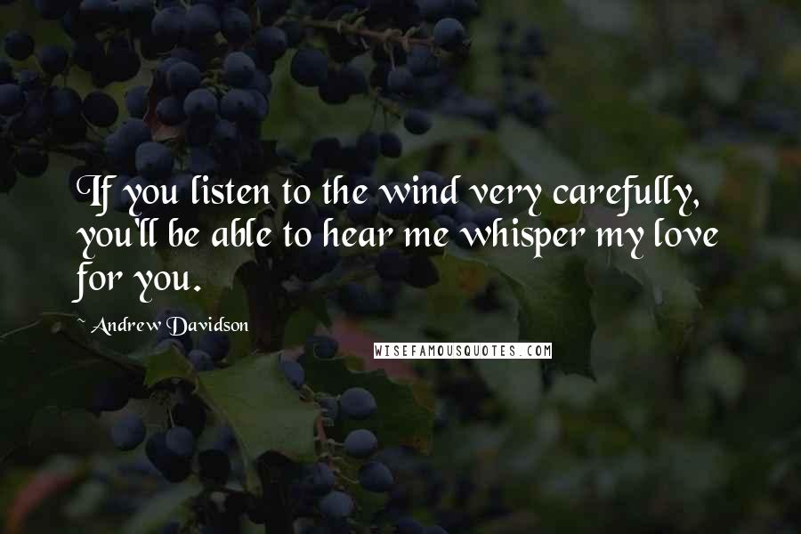 Andrew Davidson Quotes: If you listen to the wind very carefully, you'll be able to hear me whisper my love for you.