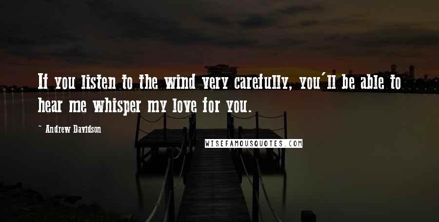 Andrew Davidson Quotes: If you listen to the wind very carefully, you'll be able to hear me whisper my love for you.