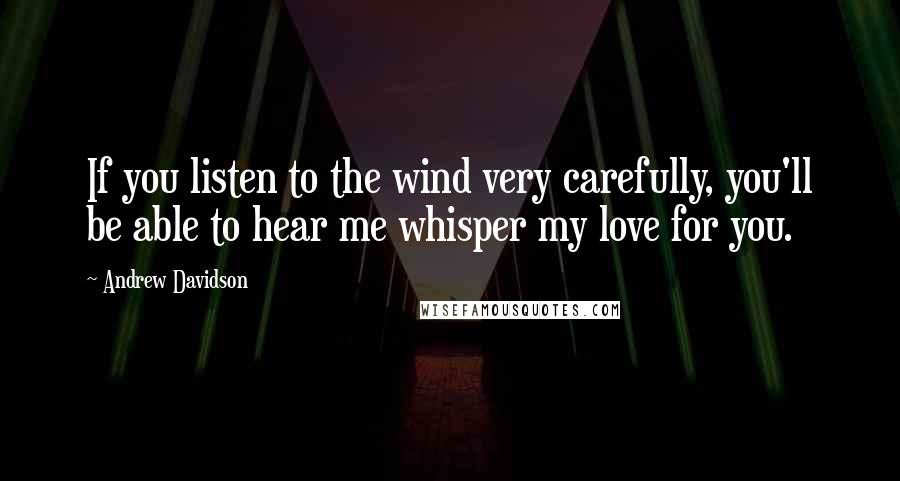 Andrew Davidson Quotes: If you listen to the wind very carefully, you'll be able to hear me whisper my love for you.