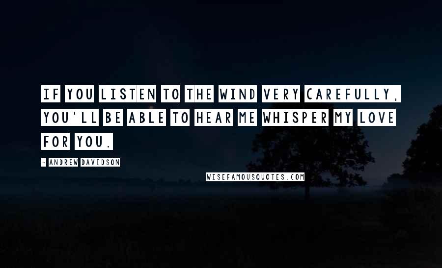 Andrew Davidson Quotes: If you listen to the wind very carefully, you'll be able to hear me whisper my love for you.