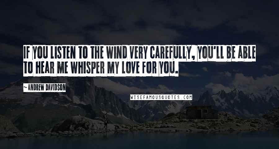 Andrew Davidson Quotes: If you listen to the wind very carefully, you'll be able to hear me whisper my love for you.