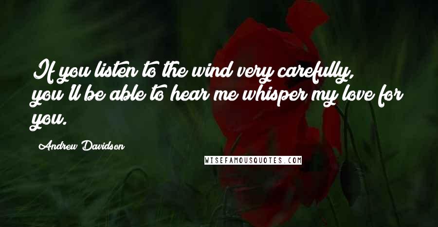 Andrew Davidson Quotes: If you listen to the wind very carefully, you'll be able to hear me whisper my love for you.