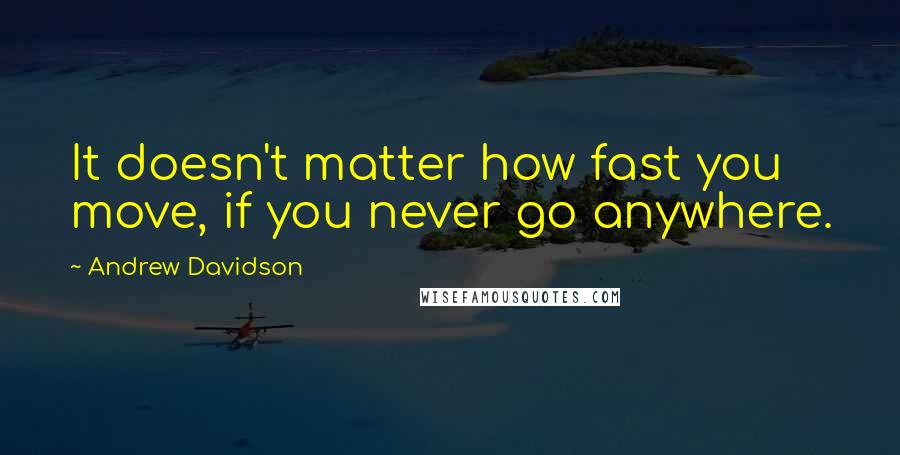 Andrew Davidson Quotes: It doesn't matter how fast you move, if you never go anywhere.