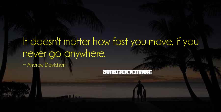 Andrew Davidson Quotes: It doesn't matter how fast you move, if you never go anywhere.