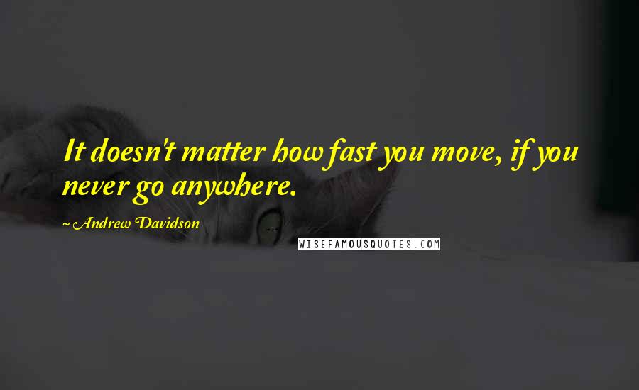 Andrew Davidson Quotes: It doesn't matter how fast you move, if you never go anywhere.