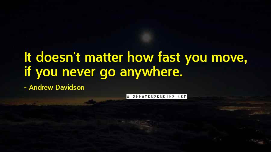 Andrew Davidson Quotes: It doesn't matter how fast you move, if you never go anywhere.