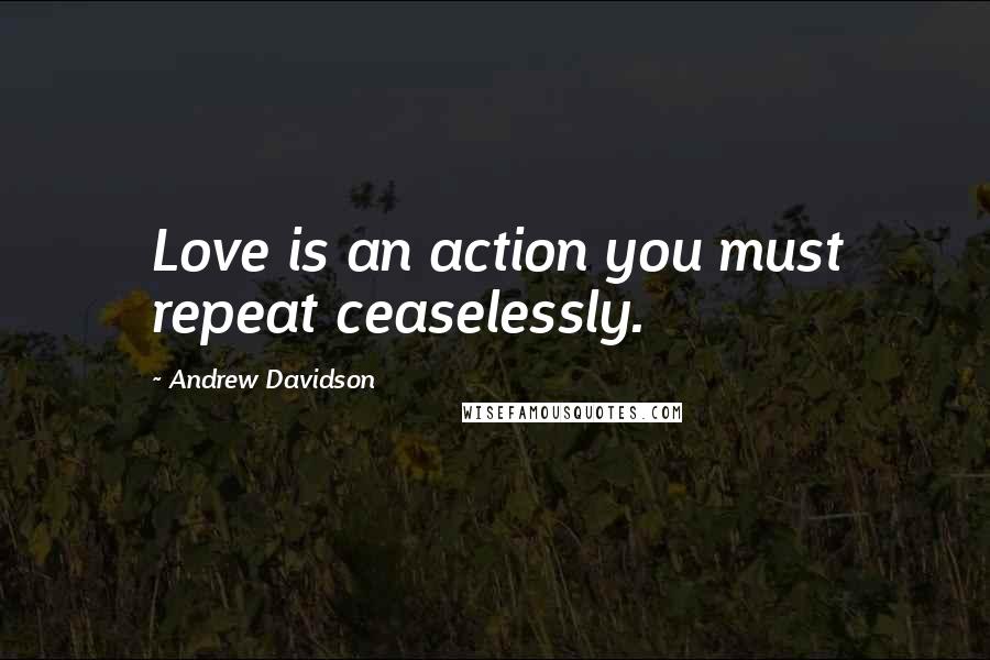 Andrew Davidson Quotes: Love is an action you must repeat ceaselessly.