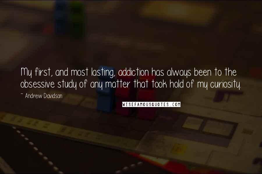 Andrew Davidson Quotes: My first, and most lasting, addiction has always been to the obsessive study of any matter that took hold of my curiosity.