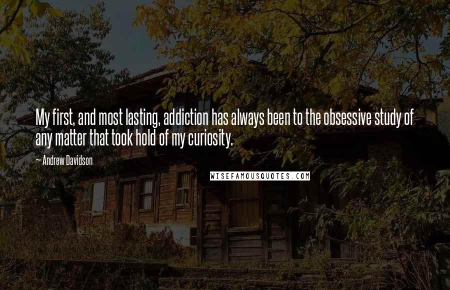 Andrew Davidson Quotes: My first, and most lasting, addiction has always been to the obsessive study of any matter that took hold of my curiosity.