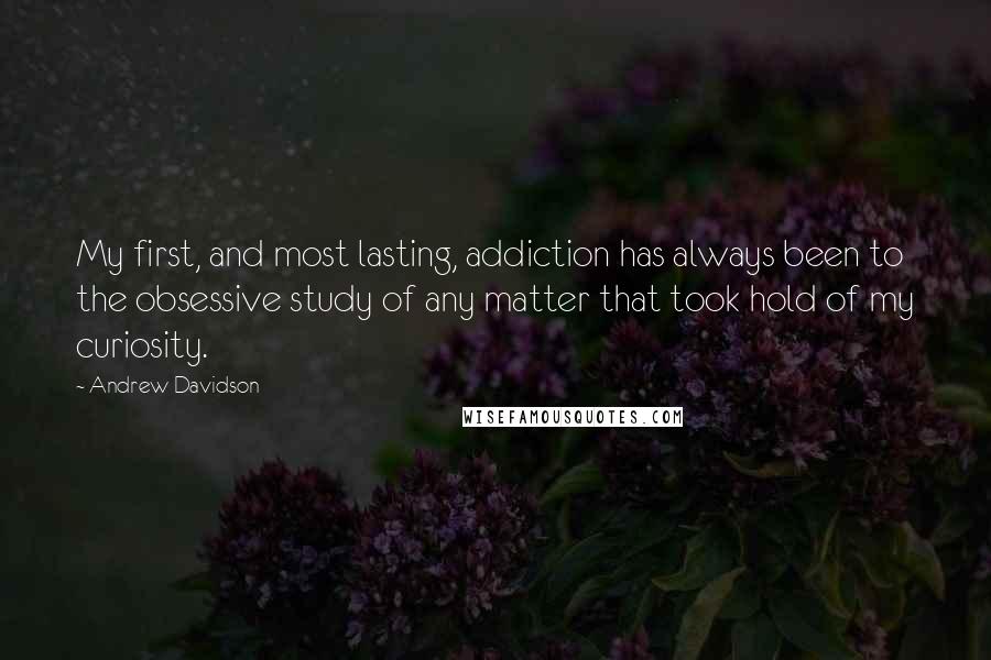 Andrew Davidson Quotes: My first, and most lasting, addiction has always been to the obsessive study of any matter that took hold of my curiosity.