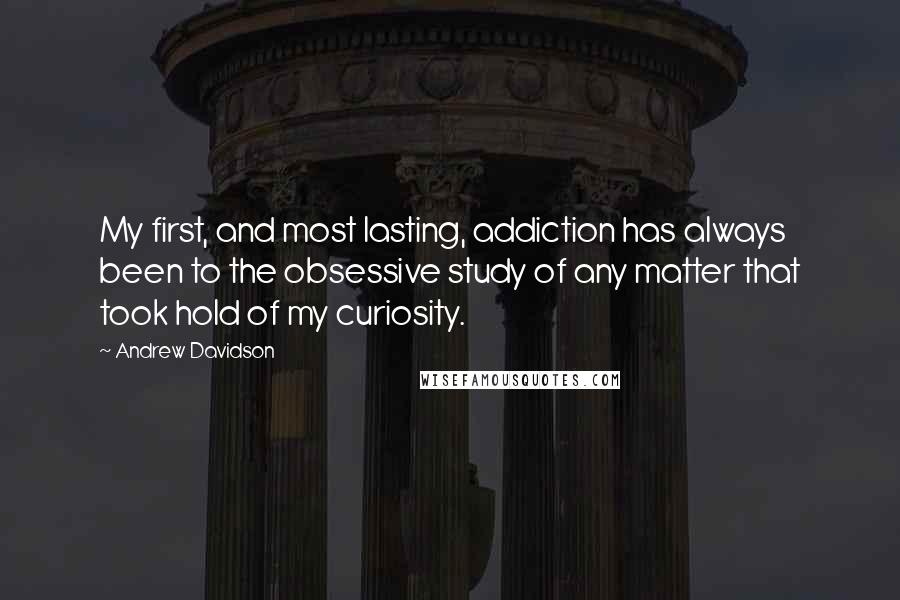 Andrew Davidson Quotes: My first, and most lasting, addiction has always been to the obsessive study of any matter that took hold of my curiosity.