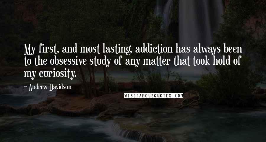 Andrew Davidson Quotes: My first, and most lasting, addiction has always been to the obsessive study of any matter that took hold of my curiosity.