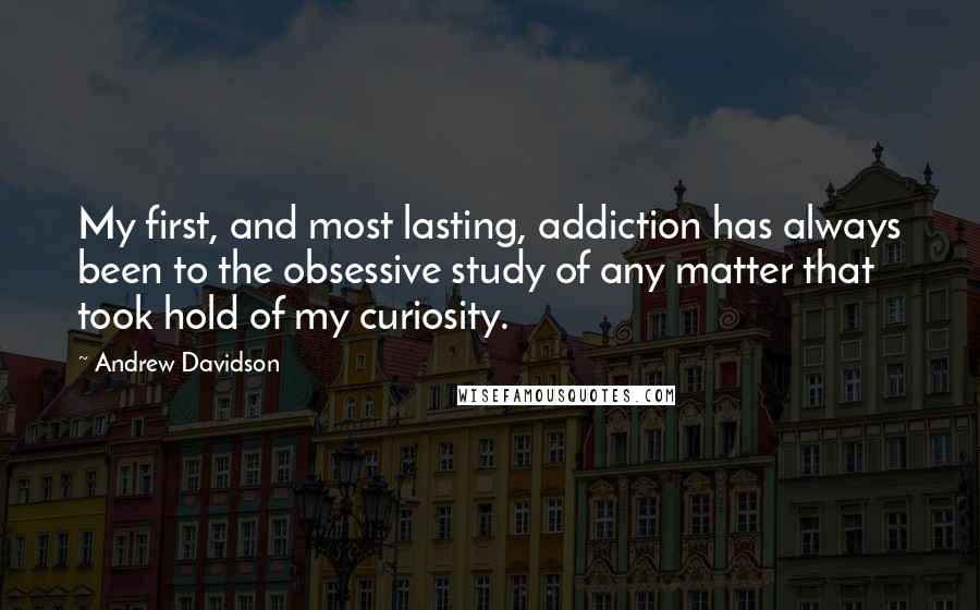 Andrew Davidson Quotes: My first, and most lasting, addiction has always been to the obsessive study of any matter that took hold of my curiosity.