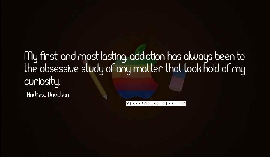 Andrew Davidson Quotes: My first, and most lasting, addiction has always been to the obsessive study of any matter that took hold of my curiosity.