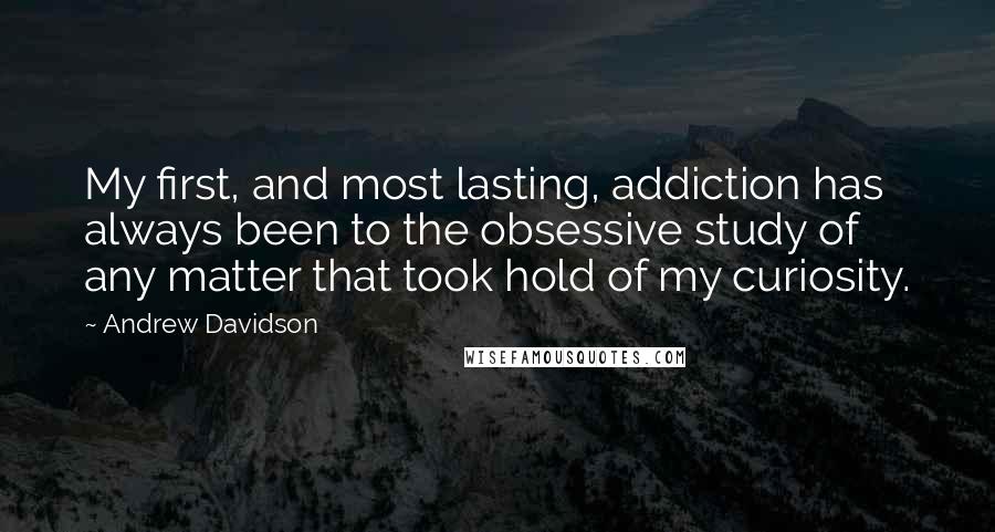 Andrew Davidson Quotes: My first, and most lasting, addiction has always been to the obsessive study of any matter that took hold of my curiosity.