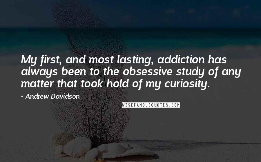 Andrew Davidson Quotes: My first, and most lasting, addiction has always been to the obsessive study of any matter that took hold of my curiosity.