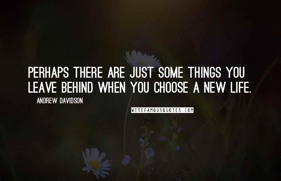 Andrew Davidson Quotes: Perhaps there are just some things you leave behind when you choose a new life.