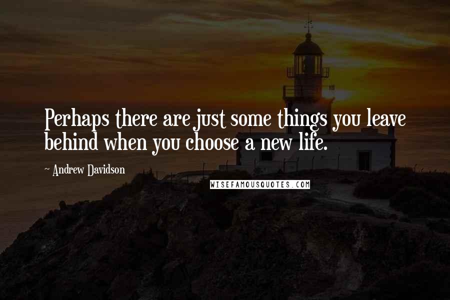 Andrew Davidson Quotes: Perhaps there are just some things you leave behind when you choose a new life.