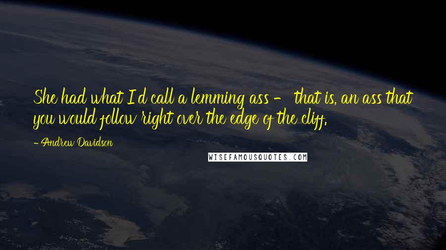 Andrew Davidson Quotes: She had what I'd call a lemming ass - that is, an ass that you would follow right over the edge of the cliff.