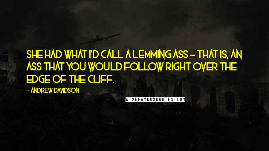 Andrew Davidson Quotes: She had what I'd call a lemming ass - that is, an ass that you would follow right over the edge of the cliff.
